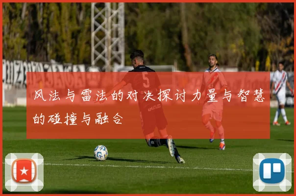 风法与雷法的对决探讨力量与智慧的碰撞与融合