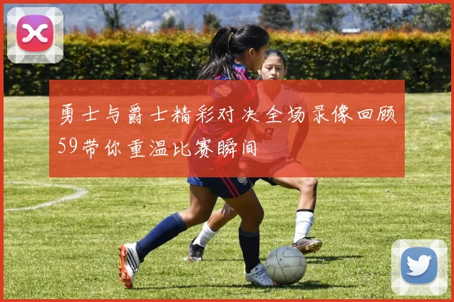 勇士与爵士精彩对决全场录像回顾59带你重温比赛瞬间