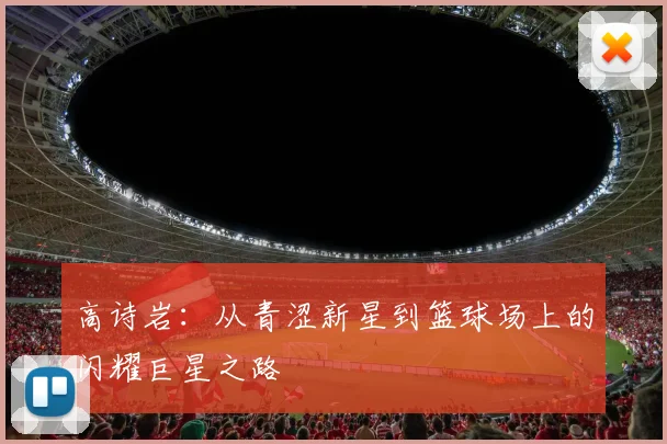 高诗岩：从青涩新星到篮球场上的闪耀巨星之路