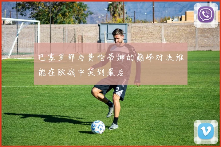 巴塞罗那与费伦蒂娜的巅峰对决谁能在欧战中笑到最后
