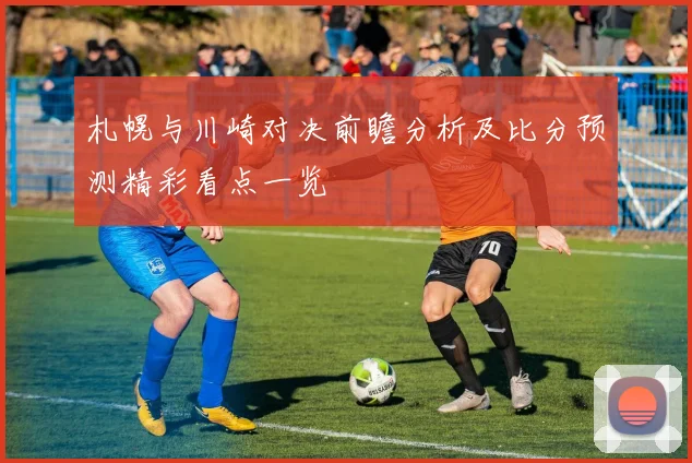 札幌与川崎对决前瞻分析及比分预测精彩看点一览