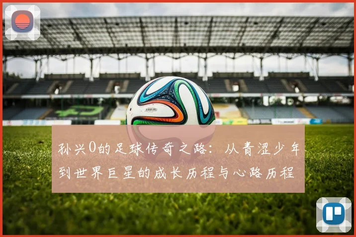 孙兴O的足球传奇之路：从青涩少年到世界巨星的成长历程与心路历程