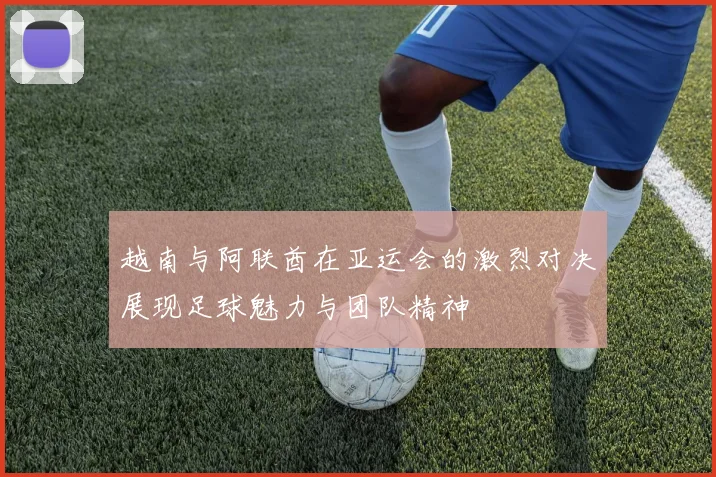 越南与阿联酋在亚运会的激烈对决展现足球魅力与团队精神
