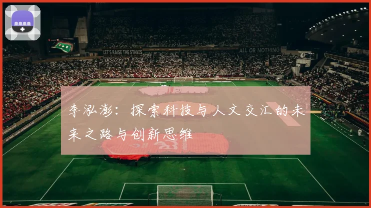 李泓澎：探索科技与人文交汇的未来之路与创新思维