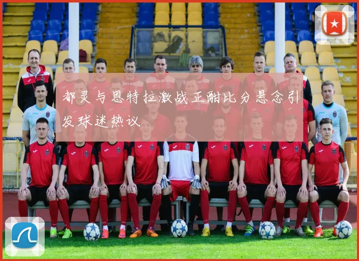 都灵与恩特拉激战正酣比分悬念引发球迷热议
