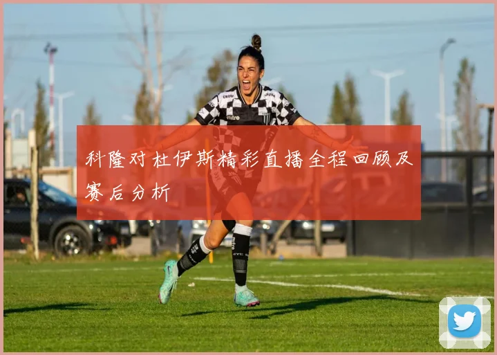 科隆对杜伊斯精彩直播全程回顾及赛后分析