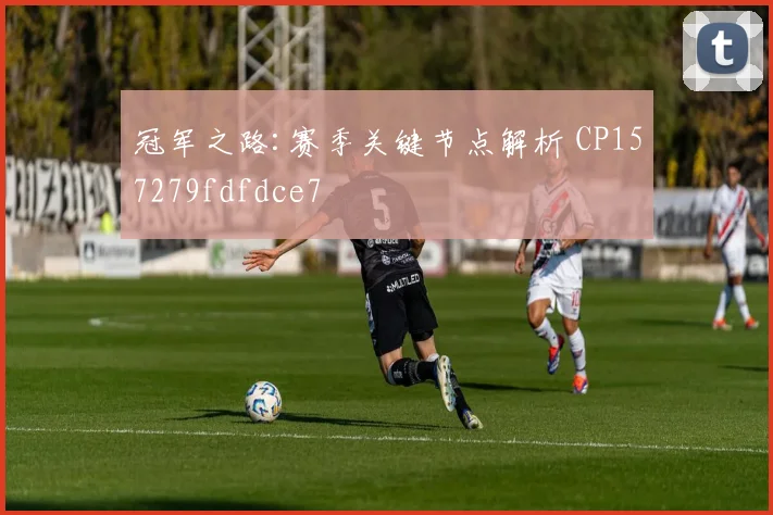 冠军之路:赛季关键节点解析 CP157279fdfdce7