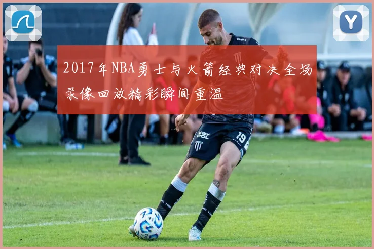 2017年NBA勇士与火箭经典对决全场录像回放精彩瞬间重温