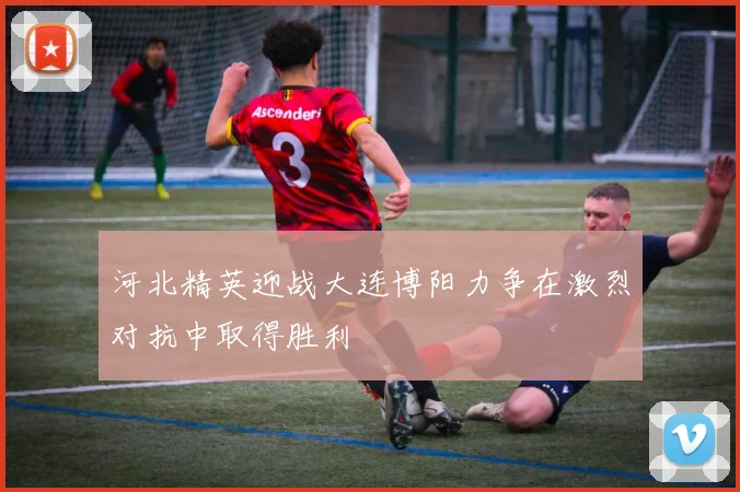 河北精英迎战大连博阳力争在激烈对抗中取得胜利