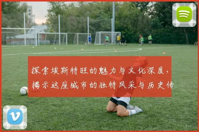 探索埃斯特旺的魅力与文化深度，揭示这座城市的独特风采与历史传承