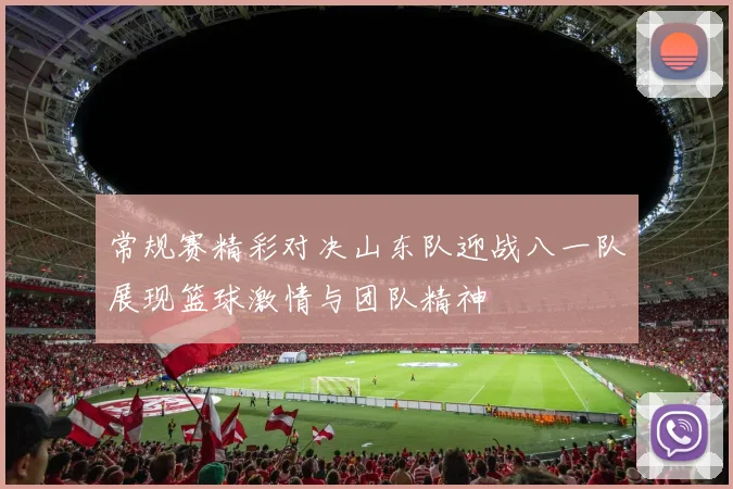 常规赛精彩对决山东队迎战八一队展现篮球激情与团队精神