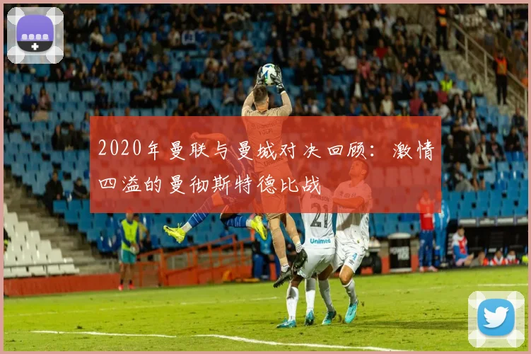2020年曼联与曼城对决回顾：激情四溢的曼彻斯特德比战