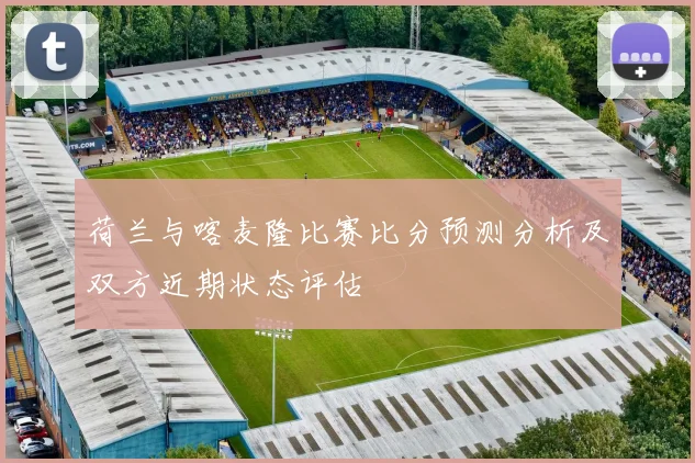 荷兰与喀麦隆比赛比分预测分析及双方近期状态评估