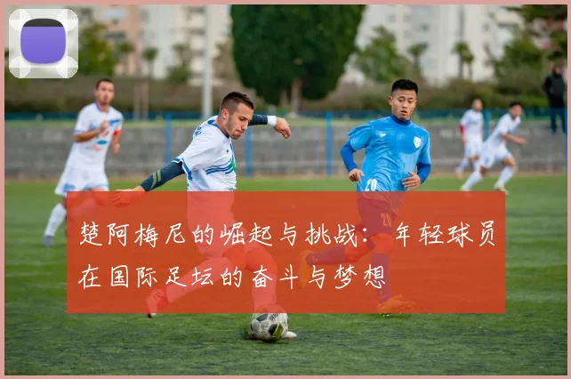 楚阿梅尼的崛起与挑战：年轻球员在国际足坛的奋斗与梦想