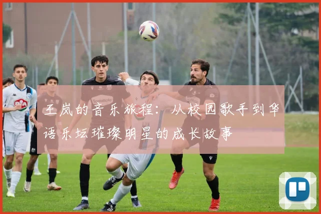 王岚的音乐旅程：从校园歌手到华语乐坛璀璨明星的成长故事