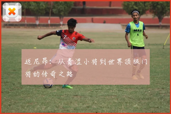 迈尼昂：从青涩小将到世界顶级门将的传奇之路