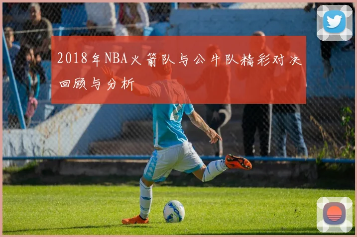 2018年NBA火箭队与公牛队精彩对决回顾与分析