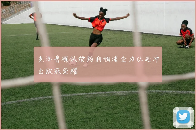克洛普确认续约利物浦全力以赴冲击欧冠荣耀