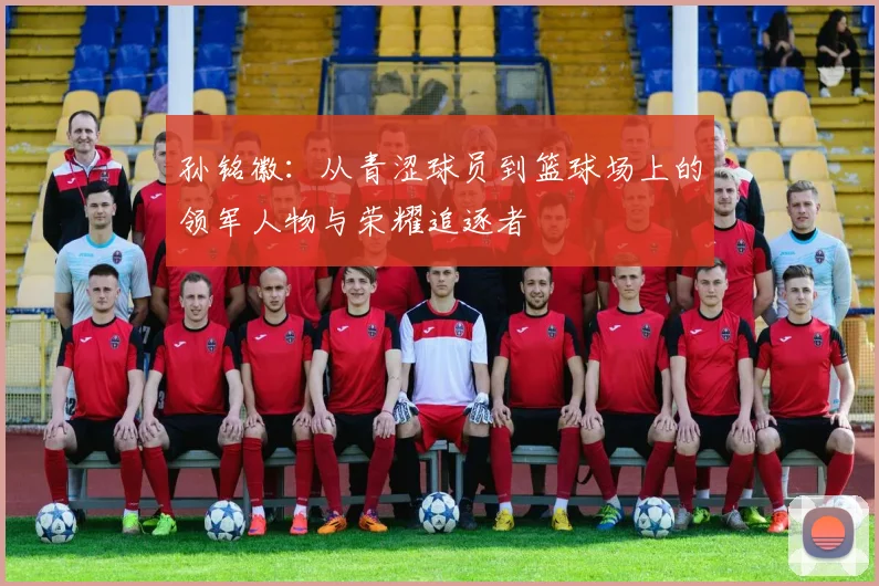 孙铭徽：从青涩球员到篮球场上的领军人物与荣耀追逐者