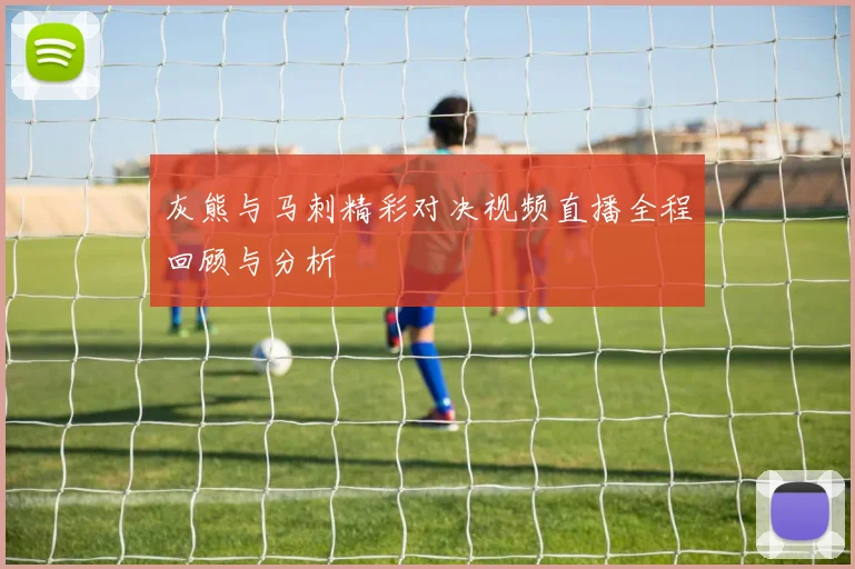 灰熊与马刺精彩对决视频直播全程回顾与分析