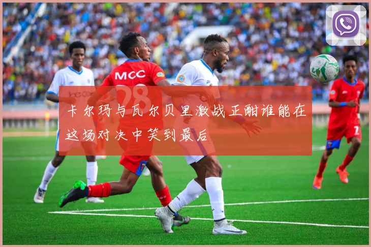 卡尔玛与瓦尔贝里激战正酣谁能在这场对决中笑到最后