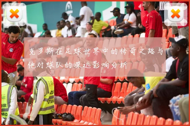 克罗斯在足球世界中的传奇之路与他对球队的深远影响分析