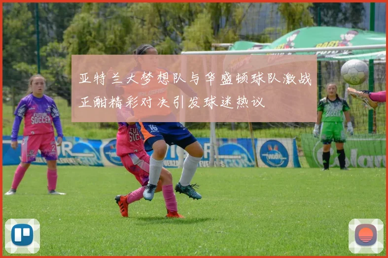 亚特兰大梦想队与华盛顿球队激战正酣精彩对决引发球迷热议