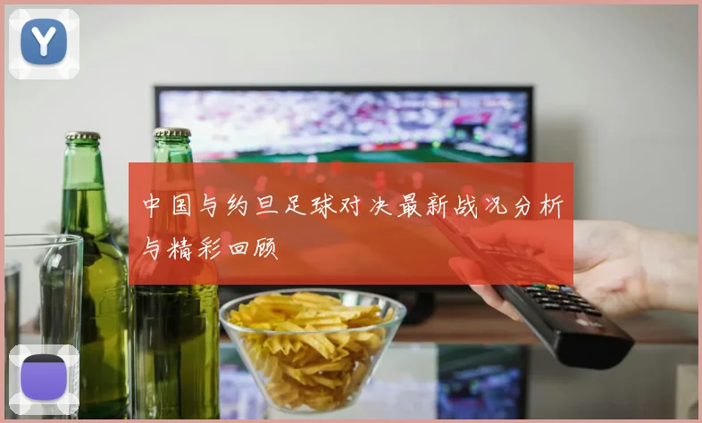 中国与约旦足球对决最新战况分析与精彩回顾