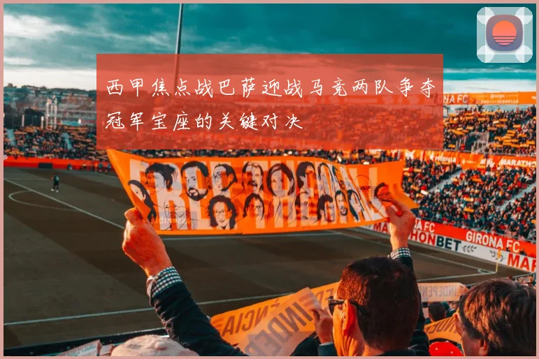 西甲焦点战巴萨迎战马竞两队争夺冠军宝座的关键对决
