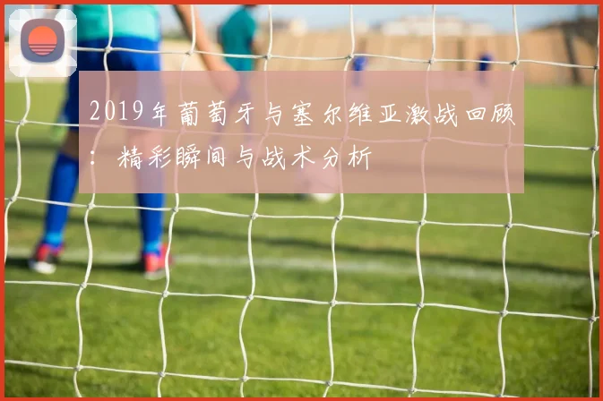 2019年葡萄牙与塞尔维亚激战回顾：精彩瞬间与战术分析